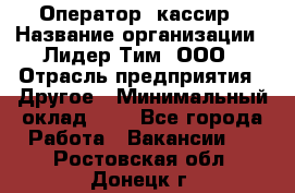 Оператор -кассир › Название организации ­ Лидер Тим, ООО › Отрасль предприятия ­ Другое › Минимальный оклад ­ 1 - Все города Работа » Вакансии   . Ростовская обл.,Донецк г.